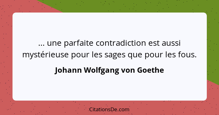 ... une parfaite contradiction est aussi mystérieuse pour les sages que pour les fous.... - Johann Wolfgang von Goethe