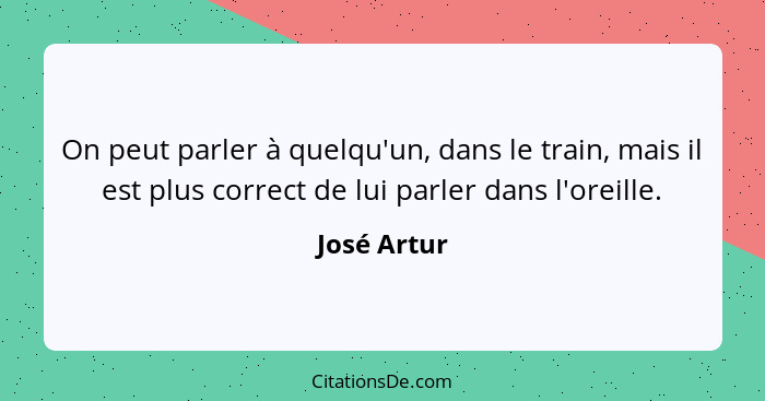 On peut parler à quelqu'un, dans le train, mais il est plus correct de lui parler dans l'oreille.... - José Artur