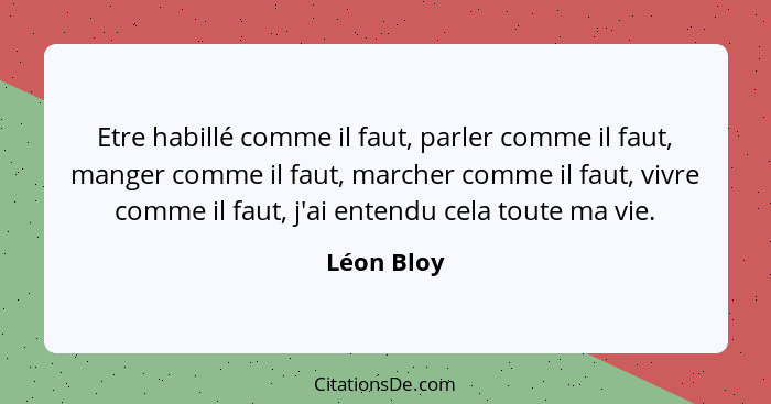 Etre habillé comme il faut, parler comme il faut, manger comme il faut, marcher comme il faut, vivre comme il faut, j'ai entendu cela tout... - Léon Bloy