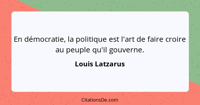 En démocratie, la politique est l'art de faire croire au peuple qu'il gouverne.... - Louis Latzarus