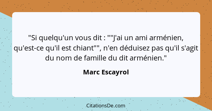 "Si quelqu'un vous dit : ""J'ai un ami arménien, qu'est-ce qu'il est chiant"", n'en déduisez pas qu'il s'agit du nom de famille d... - Marc Escayrol