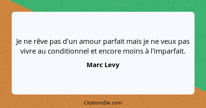 Je ne rêve pas d'un amour parfait mais je ne veux pas vivre au conditionnel et encore moins à l'imparfait.... - Marc Levy