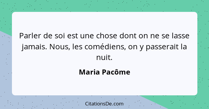 Parler de soi est une chose dont on ne se lasse jamais. Nous, les comédiens, on y passerait la nuit.... - Maria Pacôme