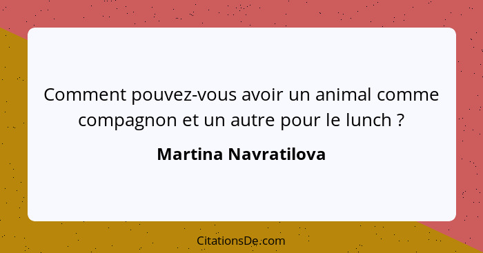 Comment pouvez-vous avoir un animal comme compagnon et un autre pour le lunch ?... - Martina Navratilova