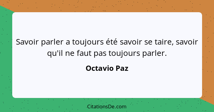 Savoir parler a toujours été savoir se taire, savoir qu'il ne faut pas toujours parler.... - Octavio Paz