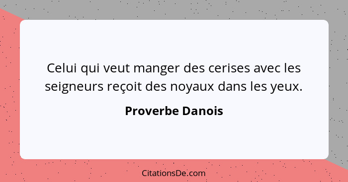 Celui qui veut manger des cerises avec les seigneurs reçoit des noyaux dans les yeux.... - Proverbe Danois