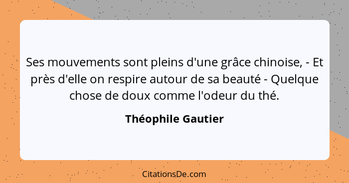 Ses mouvements sont pleins d'une grâce chinoise, - Et près d'elle on respire autour de sa beauté - Quelque chose de doux comme l'o... - Théophile Gautier