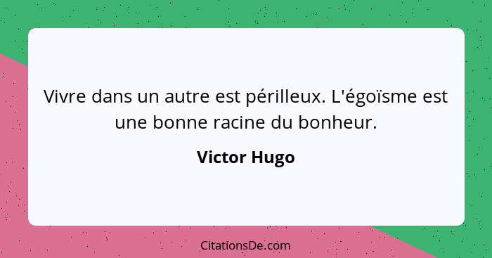 Vivre dans un autre est périlleux. L'égoïsme est une bonne racine du bonheur.... - Victor Hugo