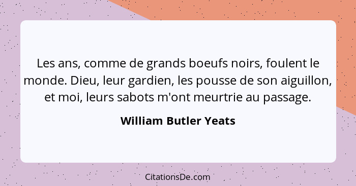 Les ans, comme de grands boeufs noirs, foulent le monde. Dieu, leur gardien, les pousse de son aiguillon, et moi, leurs sabots... - William Butler Yeats