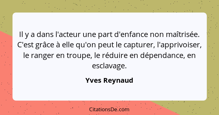 Il y a dans l'acteur une part d'enfance non maîtrisée. C'est grâce à elle qu'on peut le capturer, l'apprivoiser, le ranger en troupe, l... - Yves Reynaud