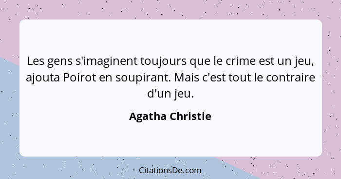 Les gens s'imaginent toujours que le crime est un jeu, ajouta Poirot en soupirant. Mais c'est tout le contraire d'un jeu.... - Agatha Christie