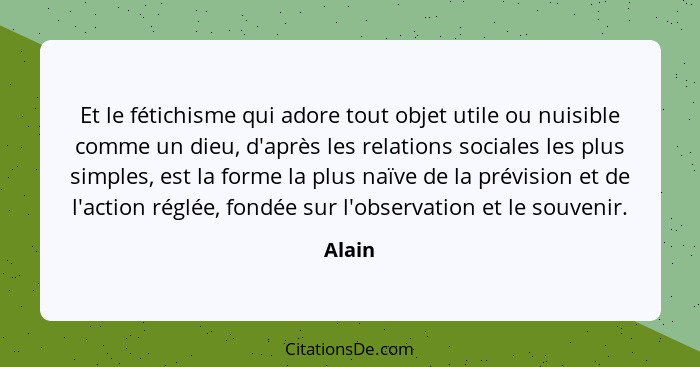 Et le fétichisme qui adore tout objet utile ou nuisible comme un dieu, d'après les relations sociales les plus simples, est la forme la plus n... - Alain