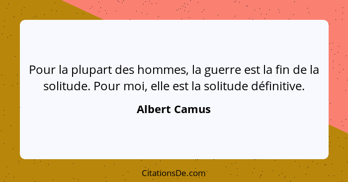 Pour la plupart des hommes, la guerre est la fin de la solitude. Pour moi, elle est la solitude définitive.... - Albert Camus
