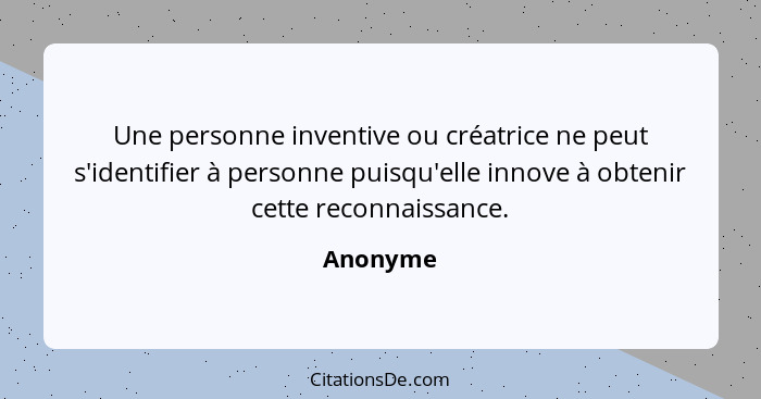 Une personne inventive ou créatrice ne peut s'identifier à personne puisqu'elle innove à obtenir cette reconnaissance.... - Anonyme