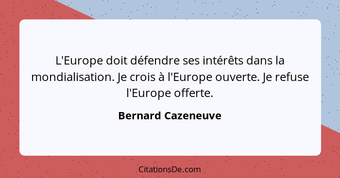 L'Europe doit défendre ses intérêts dans la mondialisation. Je crois à l'Europe ouverte. Je refuse l'Europe offerte.... - Bernard Cazeneuve