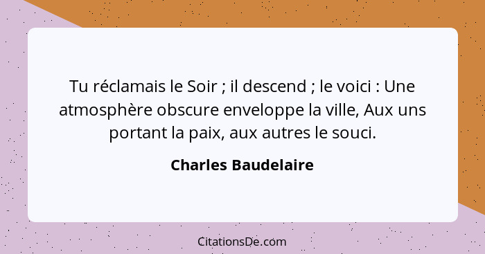 Tu réclamais le Soir ; il descend ; le voici : Une atmosphère obscure enveloppe la ville, Aux uns portant la paix,... - Charles Baudelaire