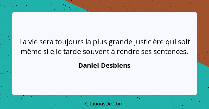 La vie sera toujours la plus grande justicière qui soit même si elle tarde souvent à rendre ses sentences.... - Daniel Desbiens