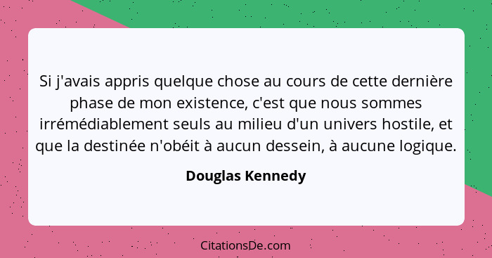 Si j'avais appris quelque chose au cours de cette dernière phase de mon existence, c'est que nous sommes irrémédiablement seuls au m... - Douglas Kennedy