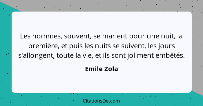 Les hommes, souvent, se marient pour une nuit, la première, et puis les nuits se suivent, les jours s'allongent, toute la vie, et ils son... - Emile Zola