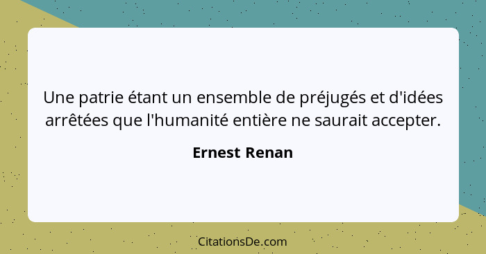 Une patrie étant un ensemble de préjugés et d'idées arrêtées que l'humanité entière ne saurait accepter.... - Ernest Renan