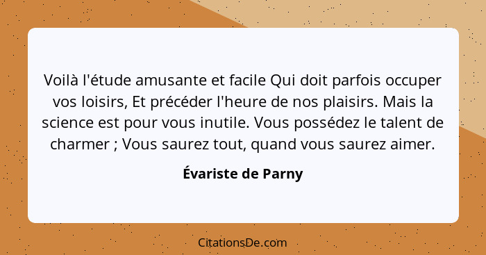 Voilà l'étude amusante et facile Qui doit parfois occuper vos loisirs, Et précéder l'heure de nos plaisirs. Mais la science est po... - Évariste de Parny