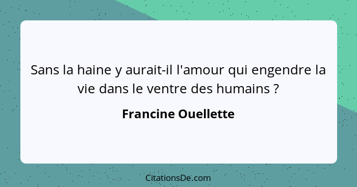 Sans la haine y aurait-il l'amour qui engendre la vie dans le ventre des humains ?... - Francine Ouellette