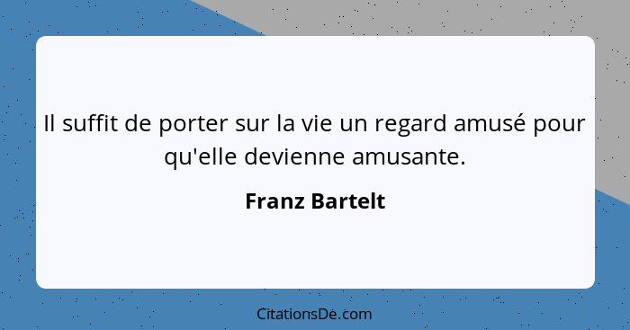 Il suffit de porter sur la vie un regard amusé pour qu'elle devienne amusante.... - Franz Bartelt