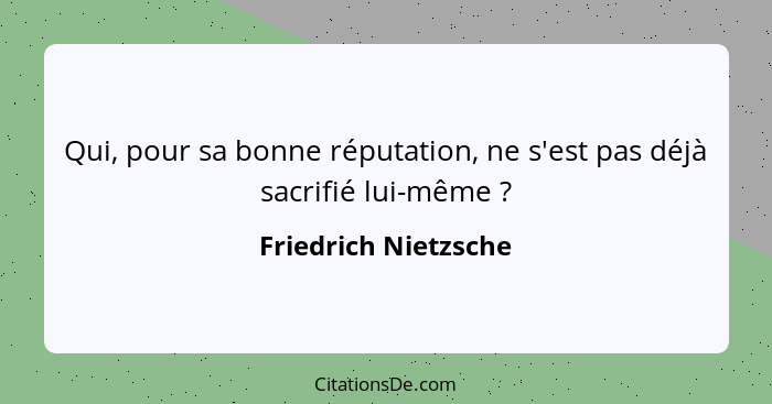 Qui, pour sa bonne réputation, ne s'est pas déjà sacrifié lui-même ?... - Friedrich Nietzsche