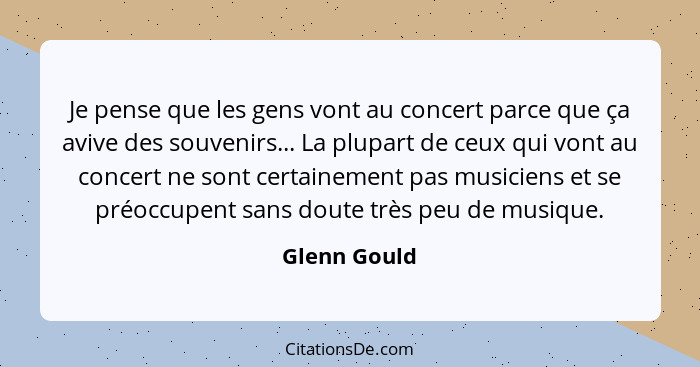 Je pense que les gens vont au concert parce que ça avive des souvenirs... La plupart de ceux qui vont au concert ne sont certainement pa... - Glenn Gould
