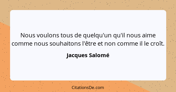 Nous voulons tous de quelqu'un qu'il nous aime comme nous souhaitons l'être et non comme il le croît.... - Jacques Salomé