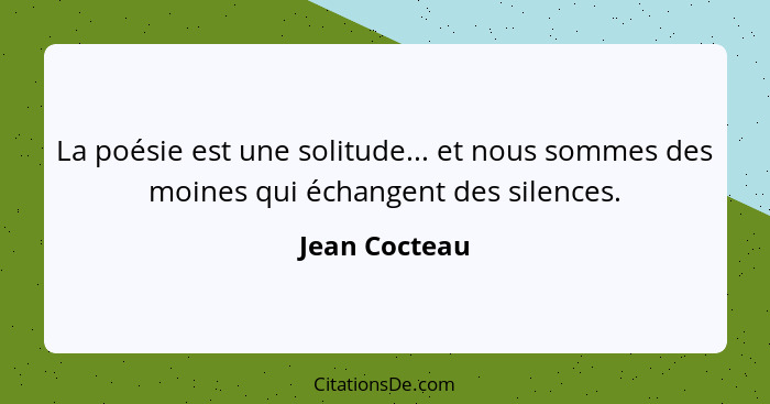 La poésie est une solitude... et nous sommes des moines qui échangent des silences.... - Jean Cocteau