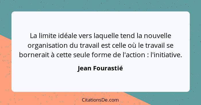 La limite idéale vers laquelle tend la nouvelle organisation du travail est celle où le travail se bornerait à cette seule forme de l... - Jean Fourastié