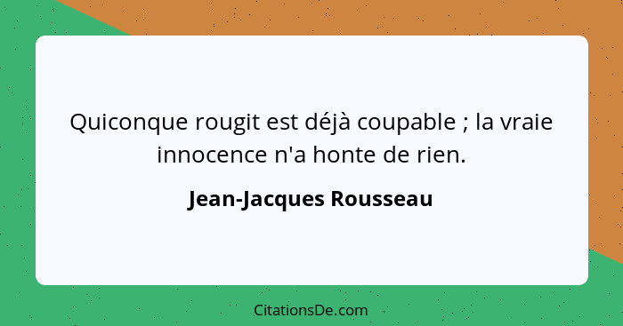 Quiconque rougit est déjà coupable ; la vraie innocence n'a honte de rien.... - Jean-Jacques Rousseau