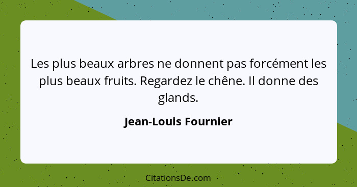 Les plus beaux arbres ne donnent pas forcément les plus beaux fruits. Regardez le chêne. Il donne des glands.... - Jean-Louis Fournier