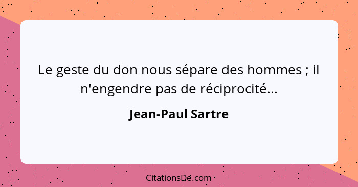 Le geste du don nous sépare des hommes ; il n'engendre pas de réciprocité...... - Jean-Paul Sartre