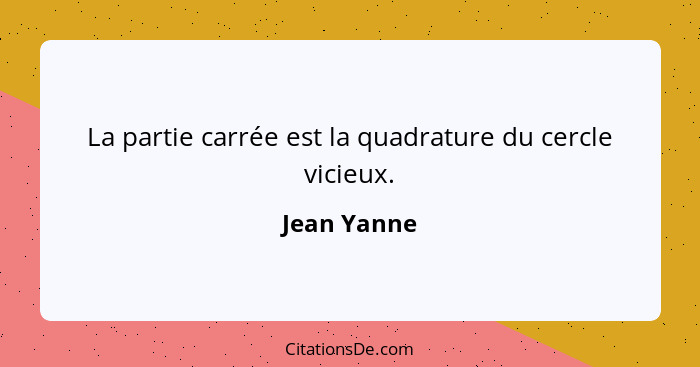 La partie carrée est la quadrature du cercle vicieux.... - Jean Yanne