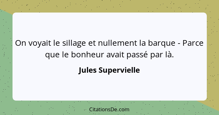 On voyait le sillage et nullement la barque - Parce que le bonheur avait passé par là.... - Jules Supervielle