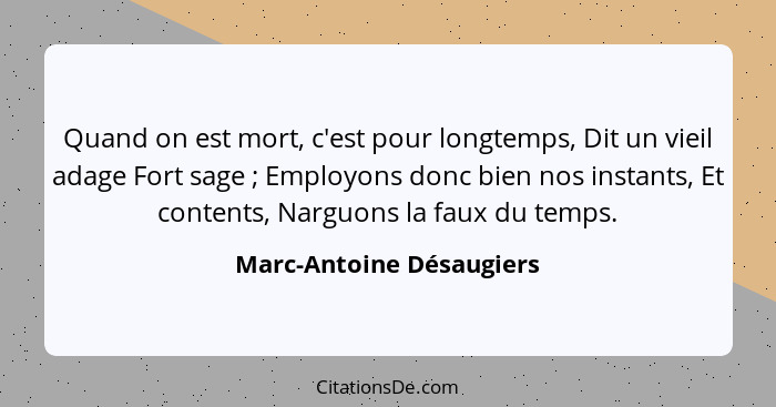 Quand on est mort, c'est pour longtemps, Dit un vieil adage Fort sage ; Employons donc bien nos instants, Et contents,... - Marc-Antoine Désaugiers