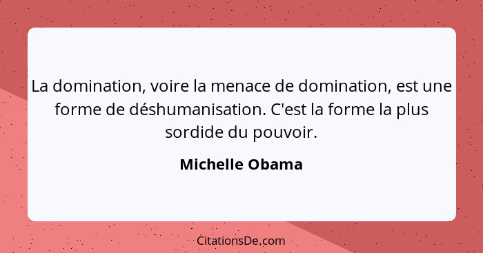 La domination, voire la menace de domination, est une forme de déshumanisation. C'est la forme la plus sordide du pouvoir.... - Michelle Obama