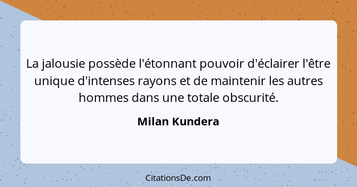 La jalousie possède l'étonnant pouvoir d'éclairer l'être unique d'intenses rayons et de maintenir les autres hommes dans une totale ob... - Milan Kundera