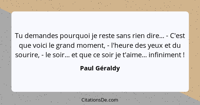 Tu demandes pourquoi je reste sans rien dire... - C'est que voici le grand moment, - l'heure des yeux et du sourire, - le soir... et qu... - Paul Géraldy