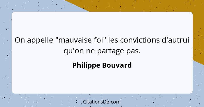 On appelle "mauvaise foi" les convictions d'autrui qu'on ne partage pas.... - Philippe Bouvard