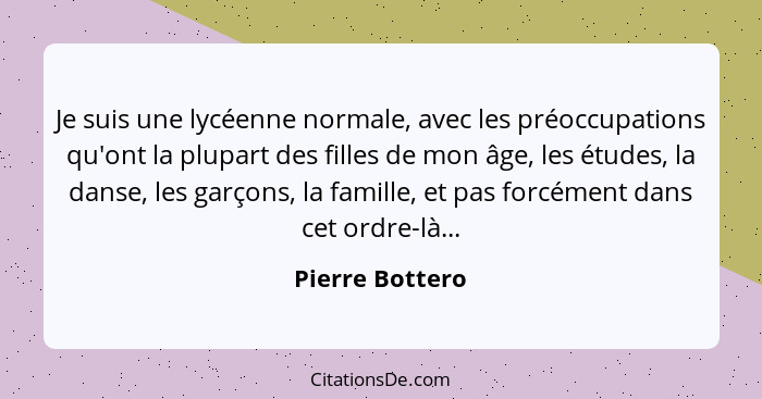 Je suis une lycéenne normale, avec les préoccupations qu'ont la plupart des filles de mon âge, les études, la danse, les garçons, la... - Pierre Bottero