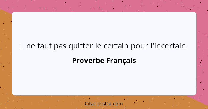 Il ne faut pas quitter le certain pour l'incertain.... - Proverbe Français