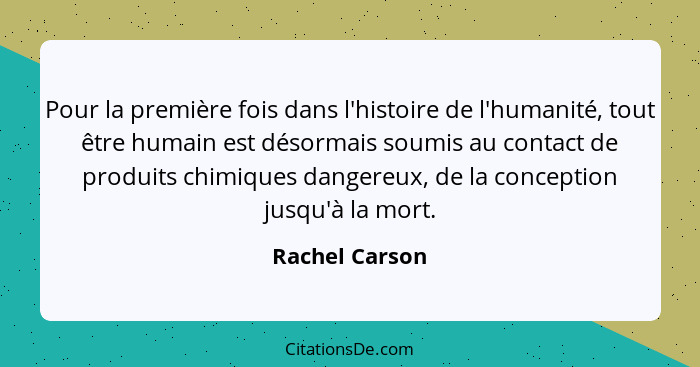 Pour la première fois dans l'histoire de l'humanité, tout être humain est désormais soumis au contact de produits chimiques dangereux,... - Rachel Carson