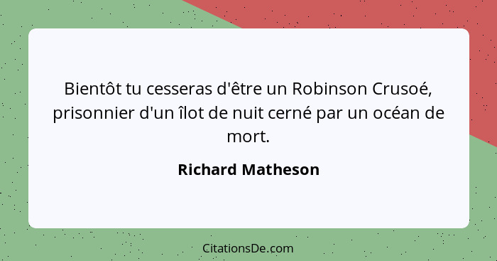 Bientôt tu cesseras d'être un Robinson Crusoé, prisonnier d'un îlot de nuit cerné par un océan de mort.... - Richard Matheson