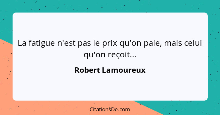 La fatigue n'est pas le prix qu'on paie, mais celui qu'on reçoit...... - Robert Lamoureux