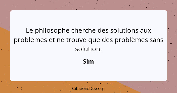 Le philosophe cherche des solutions aux problèmes et ne trouve que des problèmes sans solution.... - Sim