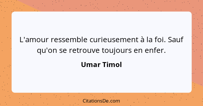 L'amour ressemble curieusement à la foi. Sauf qu'on se retrouve toujours en enfer.... - Umar Timol