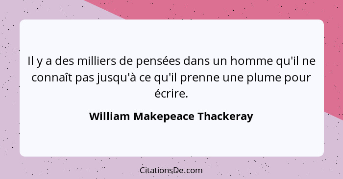 Il y a des milliers de pensées dans un homme qu'il ne connaît pas jusqu'à ce qu'il prenne une plume pour écrire.... - William Makepeace Thackeray